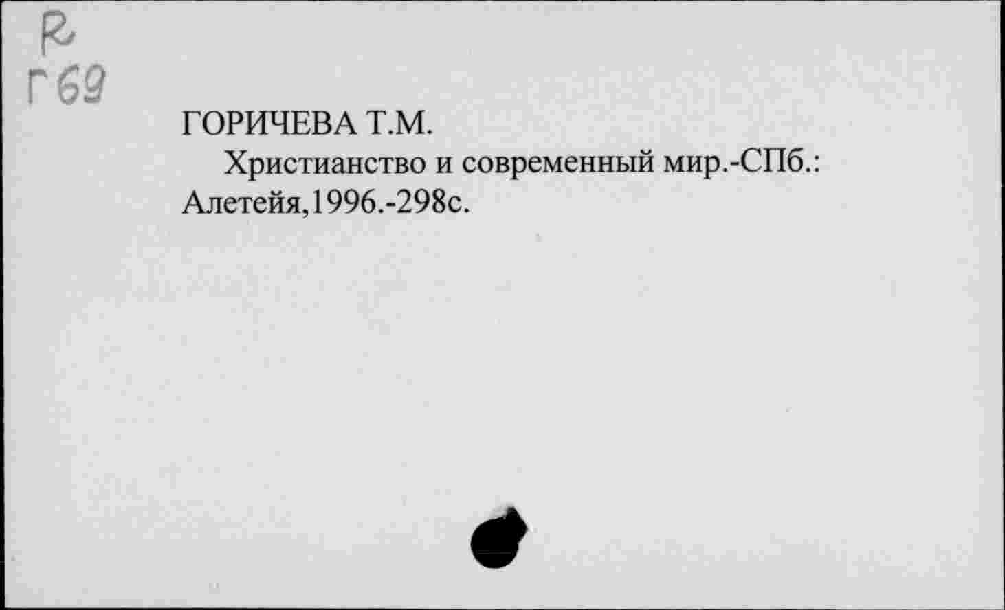 ﻿£ Г 69
ГОРИЧЕВА Т.М.
Христианство и современный мир.-СПб.: Алетейя, 1996.-298с.